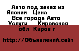 Авто под заказ из Японии › Цена ­ 15 000 - Все города Авто » Услуги   . Кировская обл.,Киров г.